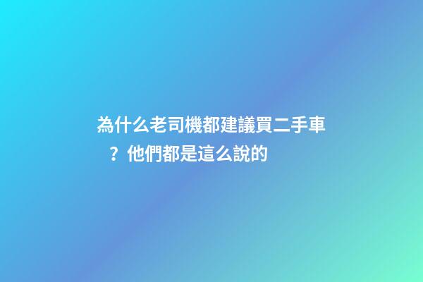 為什么老司機都建議買二手車？他們都是這么說的